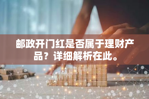 邮政开门红是否属于理财产品？详细解析在此。