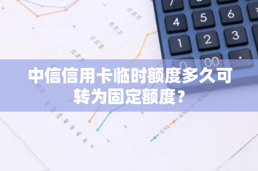 中信信用卡临时额度多久可转为固定额度？