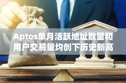 Aptos单月活跃地址数量和用户交易量均创下历史新高，展现出强大的增长势头