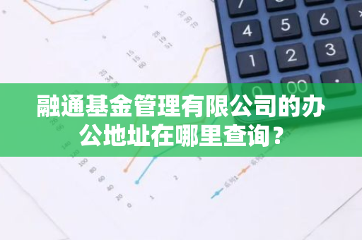 融通基金管理有限公司的办公地址在哪里查询？