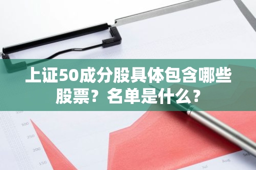 上证50成分股具体包含哪些股票？名单是什么？