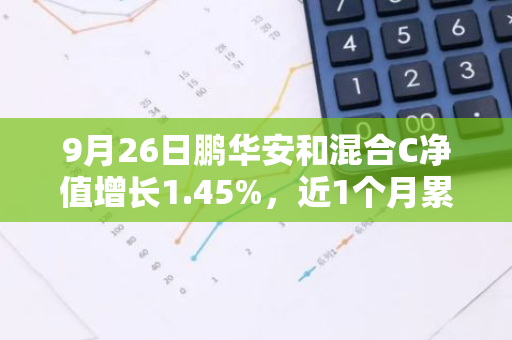 9月26日鹏华安和混合C净值增长1.45%，近1个月累计上涨2.08%