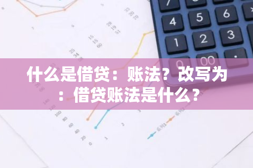 什么是借贷：账法？改写为：借贷账法是什么？