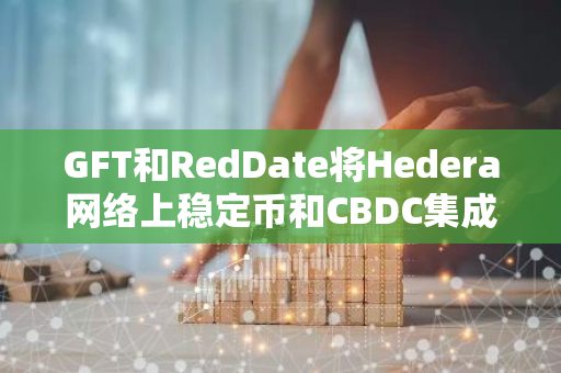 GFT和RedDate将Hedera网络上稳定币和CBDC集成至UDPN