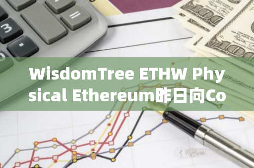 WisdomTree ETHW Physical Ethereum昨日向Coinbase转移约595枚ETH