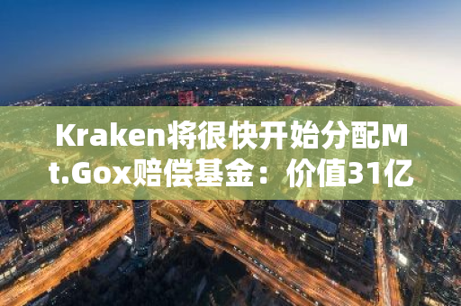 Kraken将很快开始分配Mt.Gox赔偿基金：价值31亿美元的比特币转账已记录在案