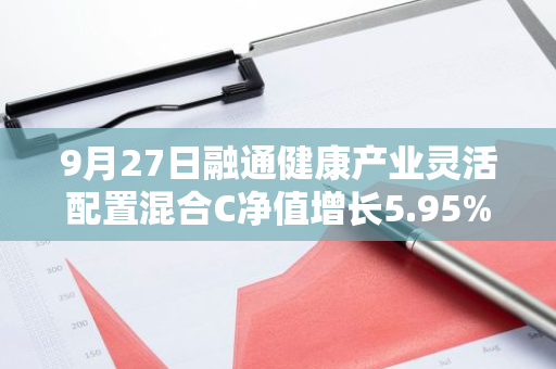 9月27日融通健康产业灵活配置混合C净值增长5.95%，近1个月累计上涨12.27%