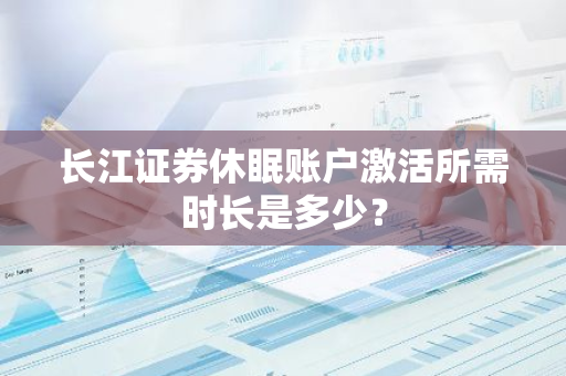 长江证券休眠账户激活所需时长是多少？