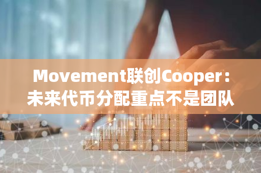 Movement联创Cooper：未来代币分配重点不是团队得到多少，而是给予我们奖励社区的机会