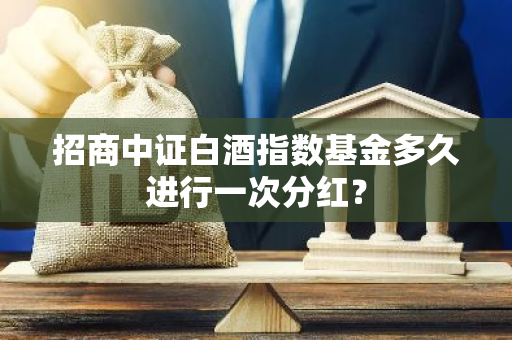 招商中证白酒指数基金多久进行一次分红？