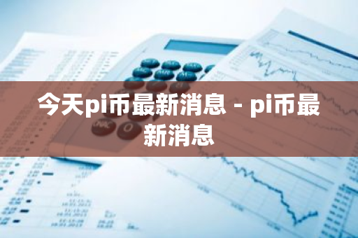 今天pi币最新消息 - pi币最新消息