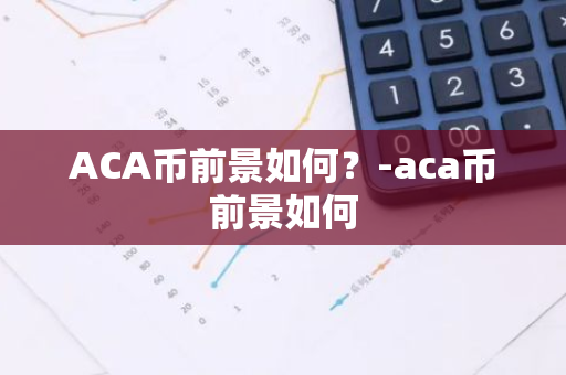 ACA币前景如何？-aca币前景如何