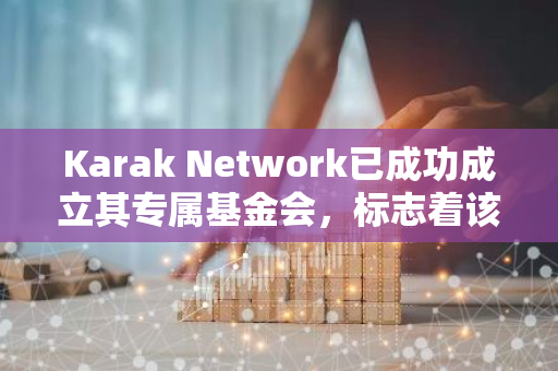 Karak Network已成功成立其专属基金会，标志着该组织在慈善和社区支持方面迈出了重要一步