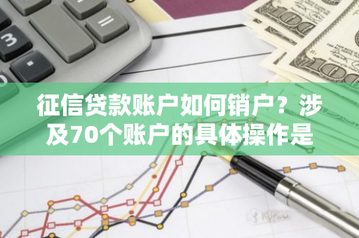 征信贷款账户如何销户？涉及70个账户的具体操作是怎样的？