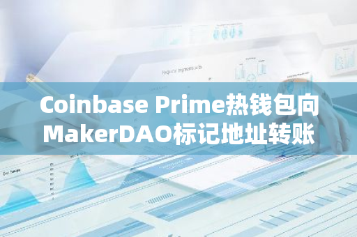 Coinbase Prime热钱包向MakerDAO标记地址转账5000万枚USDC，标志着新一轮的加密货币交易活动。