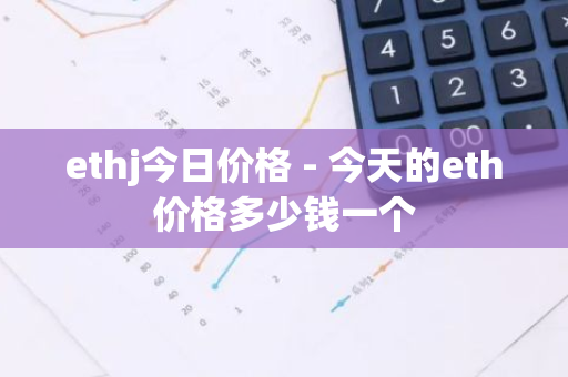 ethj今日价格 - 今天的eth价格多少钱一个