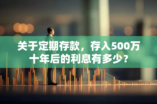 关于定期存款，存入500万十年后的利息有多少？