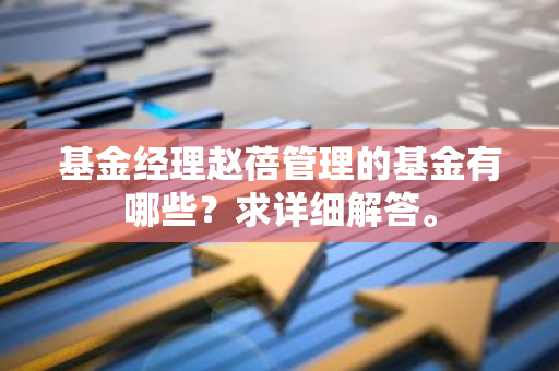 基金经理赵蓓管理的基金有哪些？求详细解答。