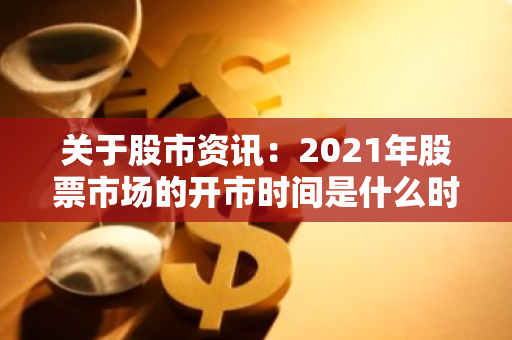 关于股市资讯：2021年股票市场的开市时间是什么时候？