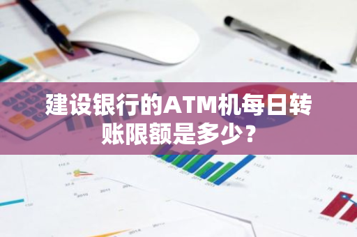 建设银行的ATM机每日转账限额是多少？