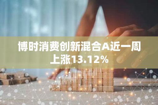 博时消费创新混合A近一周上涨13.12%