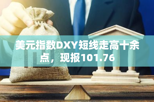 美元指数DXY短线走高十余点，现报101.76