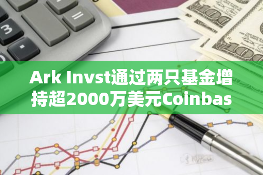 Ark Invst通过两只基金增持超2000万美元Coinbas股票