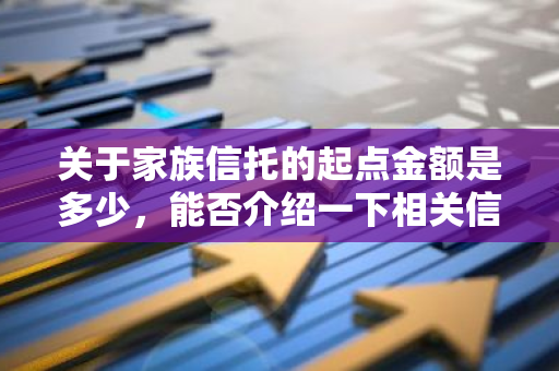 关于家族信托的起点金额是多少，能否介绍一下相关信息？