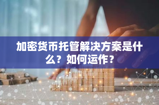 加密货币托管解决方案是什么？如何运作？