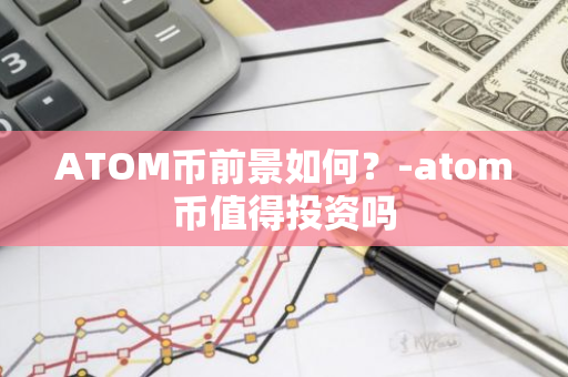 ATOM币前景如何？-atom币值得投资吗