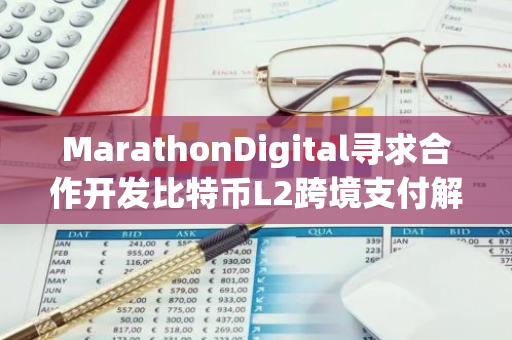 MarathonDigital寻求合作开发比特币L2跨境支付解决方案