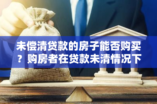 未偿清贷款的房子能否购买？购房者在贷款未清情况下能否继续购买房产？