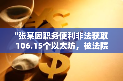 "张某因职务便利非法获取106.15个以太坊，被法院判处有期徒刑三年六个月"