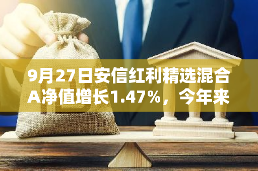 9月27日安信红利精选混合A净值增长1.47%，今年来累计上涨17.5%