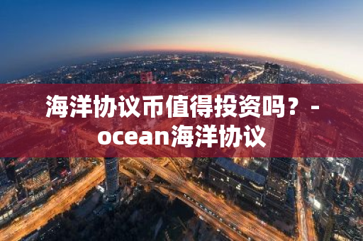 海洋协议币值得投资吗？-ocean海洋协议