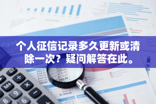 个人征信记录多久更新或清除一次？疑问解答在此。