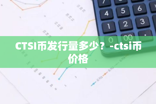 CTSI币发行量多少？-ctsi币价格