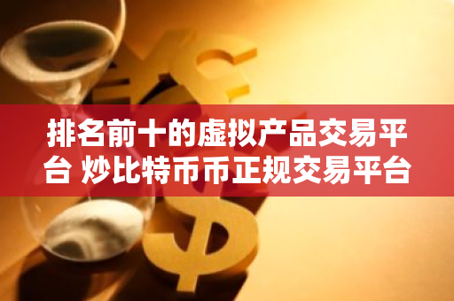 排名前十的虚拟产品交易平台 炒比特币币正规交易平台