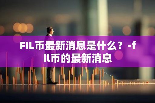 FIL币最新消息是什么？-fil币的最新消息