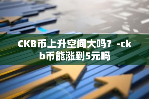 CKB币上升空间大吗？-ckb币能涨到5元吗