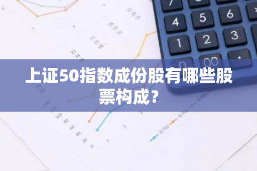 上证50指数成份股有哪些股票构成？