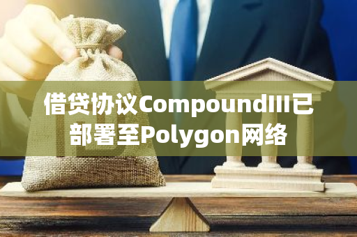 借贷协议CompoundIII已部署至Polygon网络