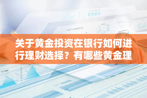 关于黄金投资在银行如何进行理财选择？有哪些黄金理财途径推荐？