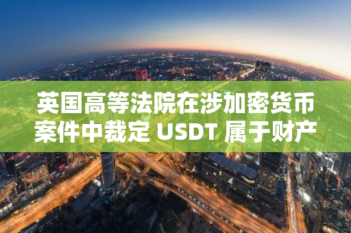 英国高等法院在涉加密货币案件中裁定 USDT 属于财产