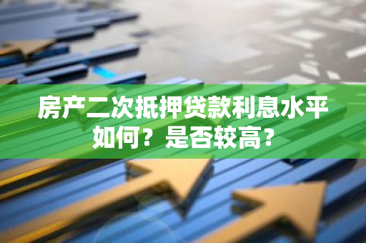 房产二次抵押贷款利息水平如何？是否较高？