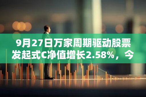 9月27日万家周期驱动股票发起式C净值增长2.58%，今年来累计上涨17.07%