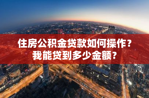 住房公积金贷款如何操作？我能贷到多少金额？