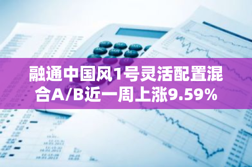 融通中国风1号灵活配置混合A/B近一周上涨9.59%