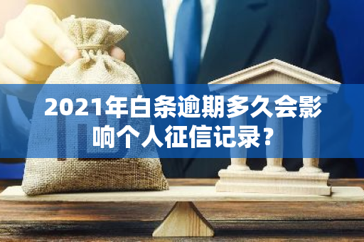 2021年白条逾期多久会影响个人征信记录？