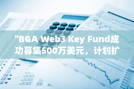 "BGA Web3 Key Fund成功募集500万美元，计划扩大其在东南亚和中东市场的投资影响力"